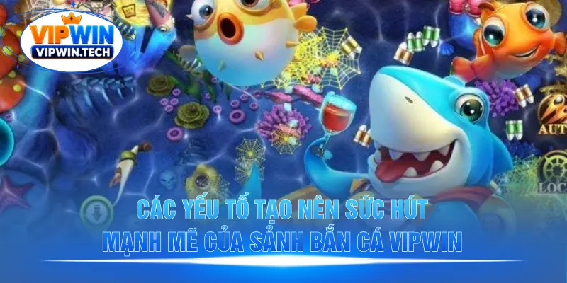Các yếu tố tạo nên sức hút mạnh mẽ của sảnh bắn cá VIPWIN