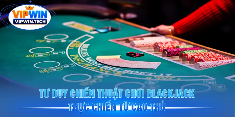 Tư duy chiến thuật chơi Blackjack thực chiến từ cao thủ